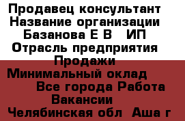 Продавец-консультант › Название организации ­ Базанова Е.В., ИП › Отрасль предприятия ­ Продажи › Минимальный оклад ­ 15 000 - Все города Работа » Вакансии   . Челябинская обл.,Аша г.